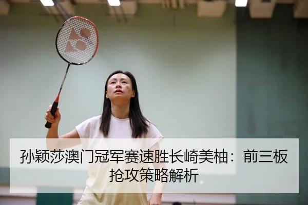 孙颖莎澳门冠军赛速胜长崎美柚：前三板抢攻策略解析