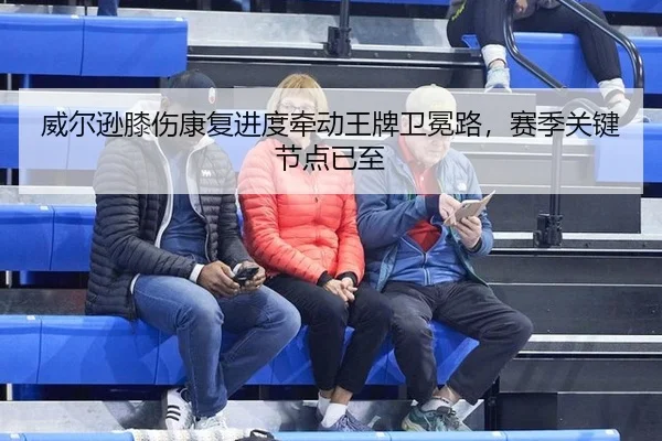 威尔逊膝伤康复进度牵动王牌卫冕路，赛季关键节点已至