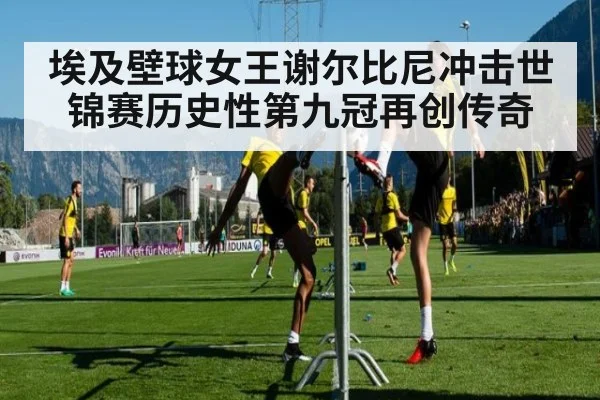 埃及壁球女王谢尔比尼冲击世锦赛历史性第九冠再创传奇