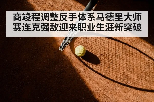 商竣程调整反手体系马德里大师赛连克强敌迎来职业生涯新突破