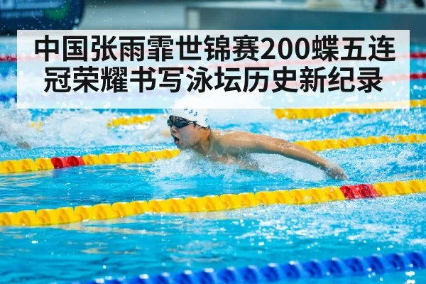 中国张雨霏世锦赛200蝶五连冠荣耀书写泳坛历史新纪录