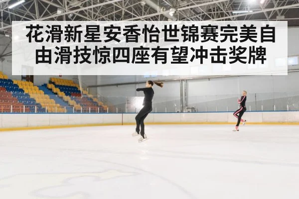 花滑新星安香怡世锦赛完美自由滑技惊四座有望冲击奖牌