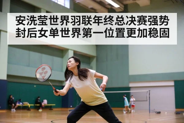 安洗莹世界羽联年终总决赛强势封后女单世界第一位置更加稳固