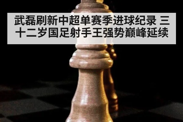 武磊刷新中超单赛季进球纪录 三十二岁国足射手王强势巅峰延续